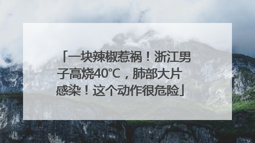 一块辣椒惹祸！浙江男子高烧40℃，肺部大片感染！这个动作很危险