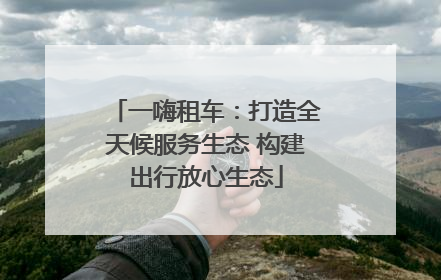 一嗨租车：打造全天候服务生态 构建出行放心生态
