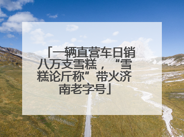 一辆直营车日销八万支雪糕，“雪糕论斤称”带火济南老字号
