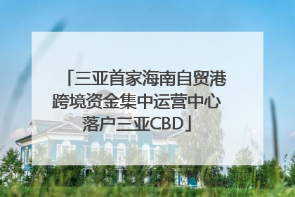 三亚首家海南自贸港跨境资金集中运营中心落户三亚CBD