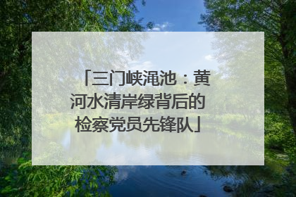 三门峡渑池：黄河水清岸绿背后的检察党员先锋队