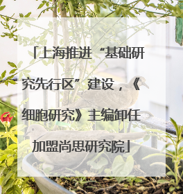 上海推进“基础研究先行区”建设，《细胞研究》主编卸任加盟尚思研究院