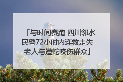 与时间赛跑 四川邻水民警72小时内连救走失老人与遭蛇咬伤群众