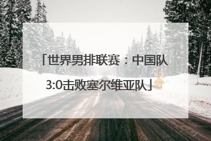 世界男排联赛：中国队3:0击败塞尔维亚队
