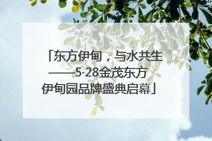 东方伊甸，与水共生——5·28金茂东方伊甸园品牌盛典启幕