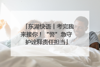 东湖快语丨考完我来接你！“警”急守护诠释责任担当