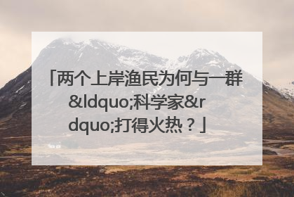 两个上岸渔民为何与一群“科学家”打得火热？