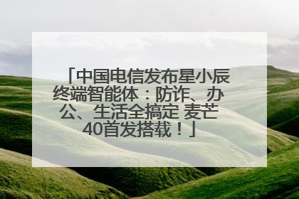 中国电信发布星小辰终端智能体：防诈、办公、生活全搞定 麦芒40首发搭载！