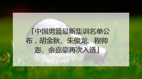 中国男篮最新集训名单公布，胡金秋、朱俊龙、程帅澎、余嘉豪再次入选