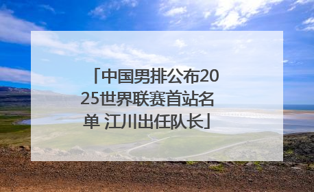 中国男排公布2025世界联赛首站名单 江川出任队长