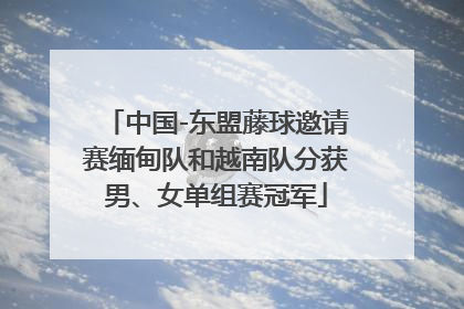 中国-东盟藤球邀请赛缅甸队和越南队分获男、女单组赛冠军