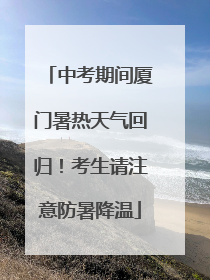 中考期间厦门暑热天气回归！考生请注意防暑降温