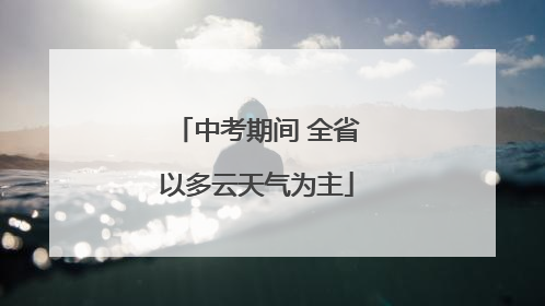 中考期间 全省以多云天气为主