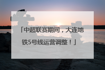 中超联赛期间，大连地铁5号线运营调整！