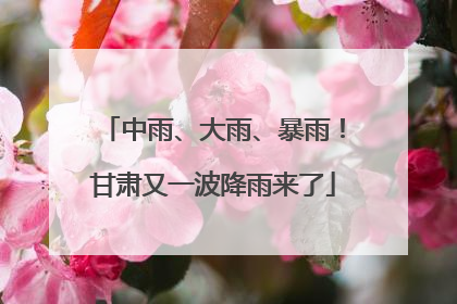 中雨、大雨、暴雨！甘肃又一波降雨来了
