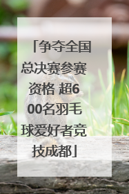 争夺全国总决赛参赛资格 超600名羽毛球爱好者竞技成都