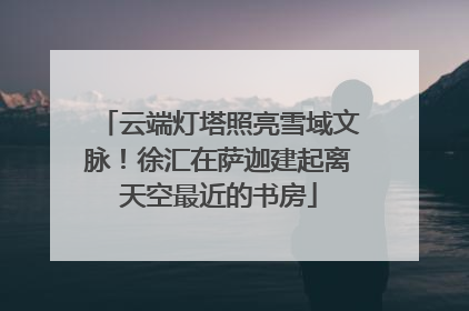 云端灯塔照亮雪域文脉！徐汇在萨迦建起离天空最近的书房