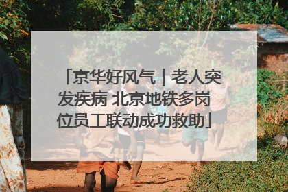 京华好风气｜老人突发疾病 北京地铁多岗位员工联动成功救助