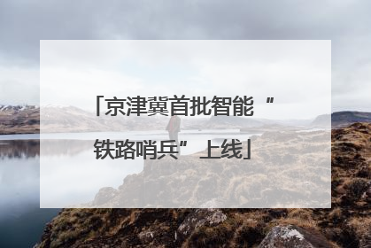 京津冀首批智能“铁路哨兵”上线