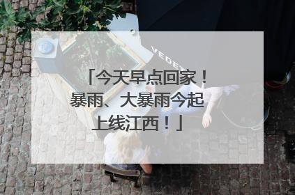 今天早点回家！暴雨、大暴雨今起上线江西！