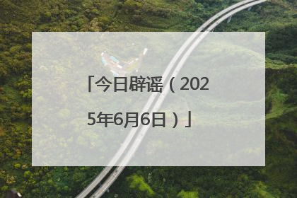 今日辟谣（2025年6月6日）