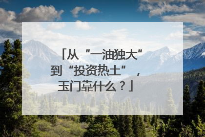 从“一油独大”到“投资热土”，玉门靠什么？