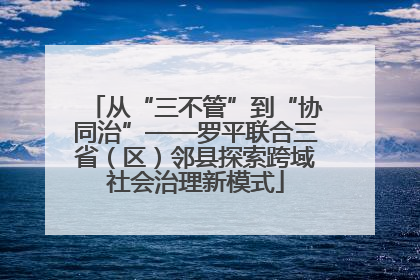 从“三不管”到“协同治”——罗平联合三省（区）邻县探索跨域社会治理新模式