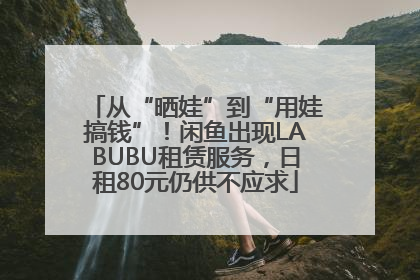 从“晒娃”到“用娃搞钱”！闲鱼出现LABUBU租赁服务，日租80元仍供不应求