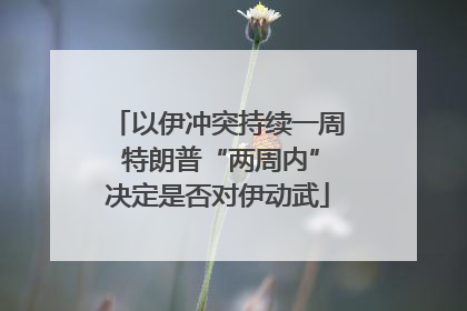 以伊冲突持续一周 特朗普“两周内”决定是否对伊动武