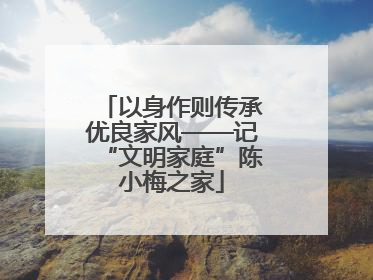 以身作则传承优良家风——记“文明家庭”陈小梅之家