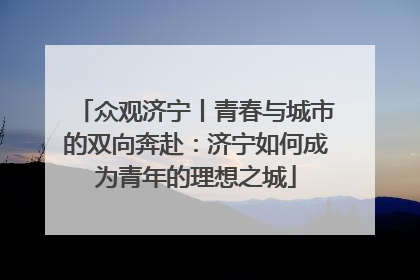 众观济宁丨青春与城市的双向奔赴：济宁如何成为青年的理想之城