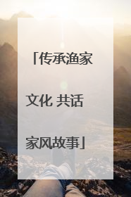 传承渔家文化 共话家风故事