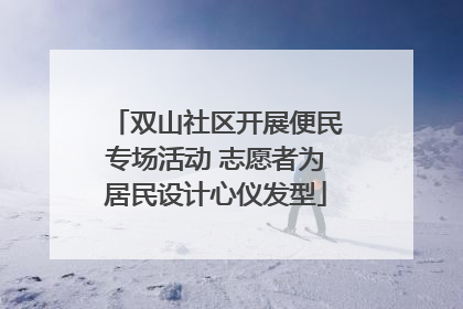 双山社区开展便民专场活动 志愿者为居民设计心仪发型