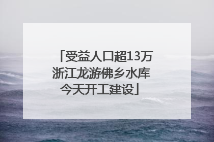 受益人口超13万 浙江龙游佛乡水库今天开工建设