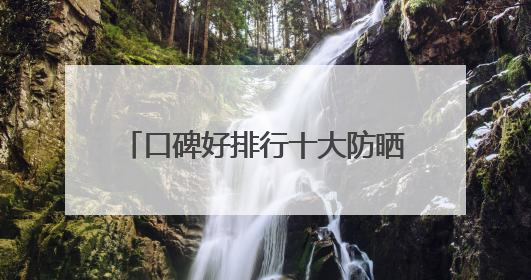 口碑好排行十大防晒霜分享：适合40岁测评，买对不买贵！