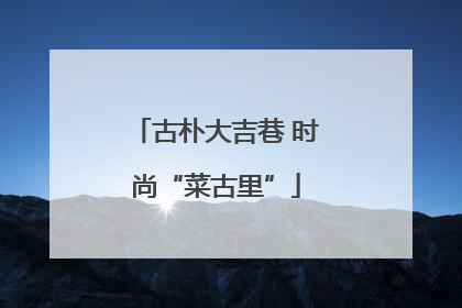 古朴大吉巷 时尚“菜古里”