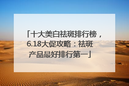 十大美白祛斑排行榜，6.18大促攻略：祛斑产品最好排行第一