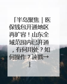 半岛聚焦｜医保钱包开通地区再扩容！山东全域范围内已开通，有何用处？如何操作？速戳→