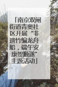 南京双闸街道青奥社区开展“非遗竹编龙舟船，端午安康贺顺遂”主题活动