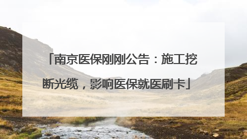 南京医保刚刚公告：施工挖断光缆，影响医保就医刷卡