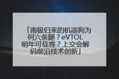 南极归来的机器狗为何六条腿？eVTOL明年可载客？上交会解码前沿技术创新