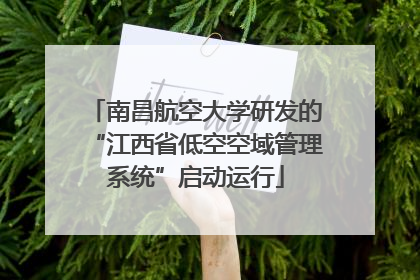 南昌航空大学研发的“江西省低空空域管理系统”启动运行