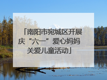 南阳市宛城区开展庆“六一”爱心妈妈关爱儿童活动