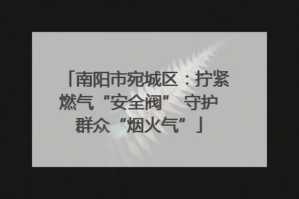 南阳市宛城区：拧紧燃气“安全阀” 守护群众“烟火气”
