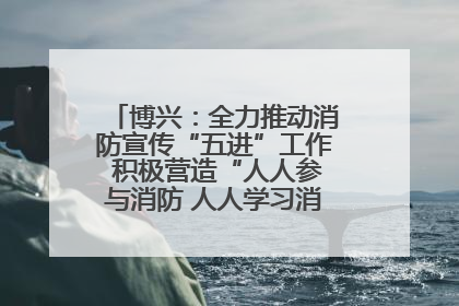 博兴：全力推动消防宣传“五进”工作 积极营造“人人参与消防 人人学习消防”的良好氛围
