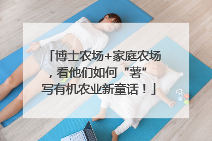 博士农场+家庭农场，看他们如何“薯” 写有机农业新童话！