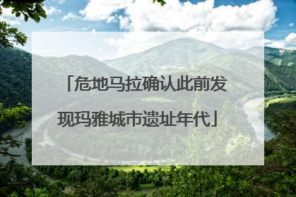 危地马拉确认此前发现玛雅城市遗址年代