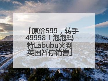 原价599，转手49998！泡泡玛特Labubu火到英国暂停销售