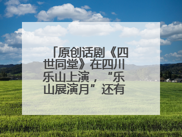 原创话剧《四世同堂》在四川乐山上演，“乐山展演月”还有更多好戏连台