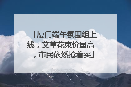 厦门端午氛围组上线，艾草花束价虽高，市民依然抢着买